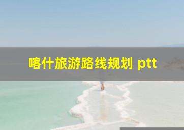 喀什旅游路线规划 ptt